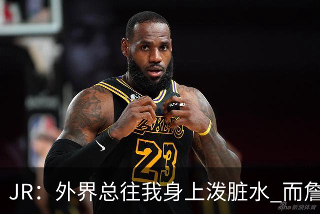 JR：外界总往我身上泼脏水 而詹姆斯认可我的人品 这对我意义非凡